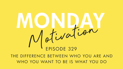 #329 - Monday Motivation: The Difference Between Who You Are and Who You Want to Be is What You Do