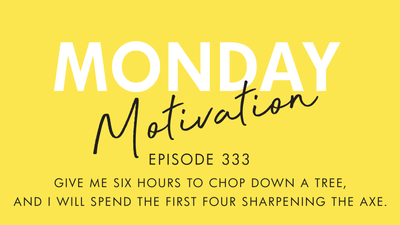 #333 - Monday Motivation: "Give me six hours to chop down a tree, and I will spend the first four sharpening the axe."