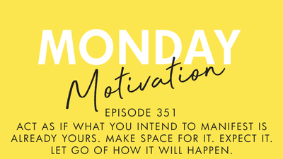 #351 - Monday Motivation: "Act as if what you intend to manifest is already yours. Make space for it. Expect it. Let go of how it will happen."