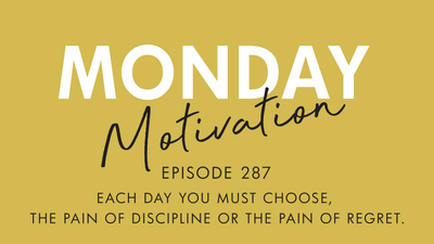 #287 -  Monday Motivation: “Each day you must choose, the pain of discipline or the pain of regret.”