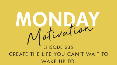 #235 - Monday Motivation: "Create the life you can’t wait to wake up to"