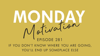 #281 - Monday Motivation: "If you don't know where you are going, you'll end up someplace else."